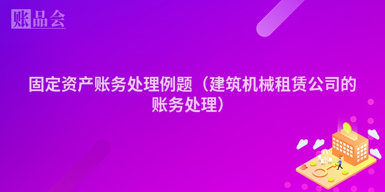 固定资产账务处理例题（建筑机械租赁公司的账务处理）