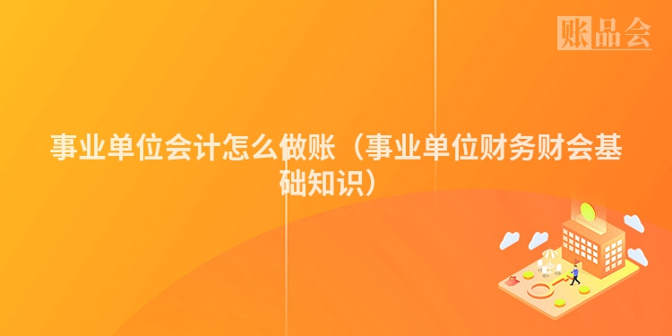 事业单位会计怎么做账（事业单位财务财会基础知识）