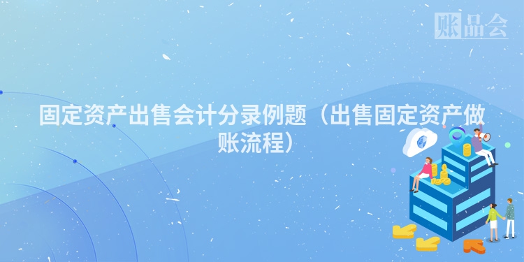 固定资产出售会计分录例题（出售固定资产做账流程）