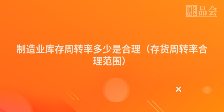 制造业库存周转率多少是合理（存货周转率合理范围）