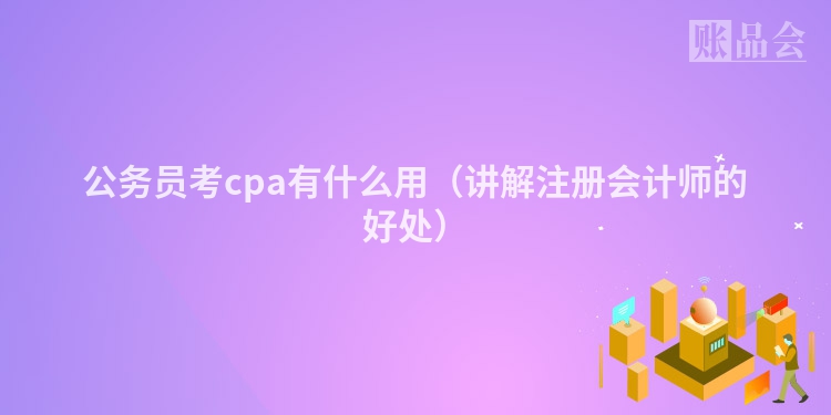 公务员考cpa有什么用（讲解注册会计师的好处）