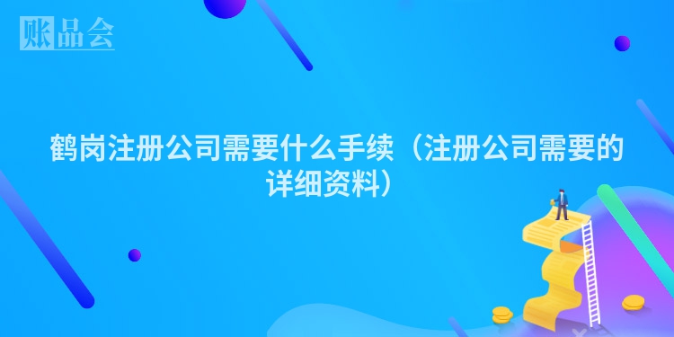 鹤岗注册公司需要什么手续（注册公司需要的详细资料）