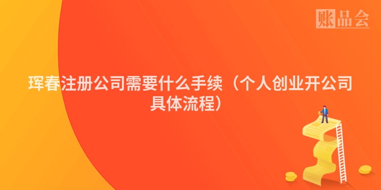 珲春注册公司需要什么手续（个人创业开公司具体流程）