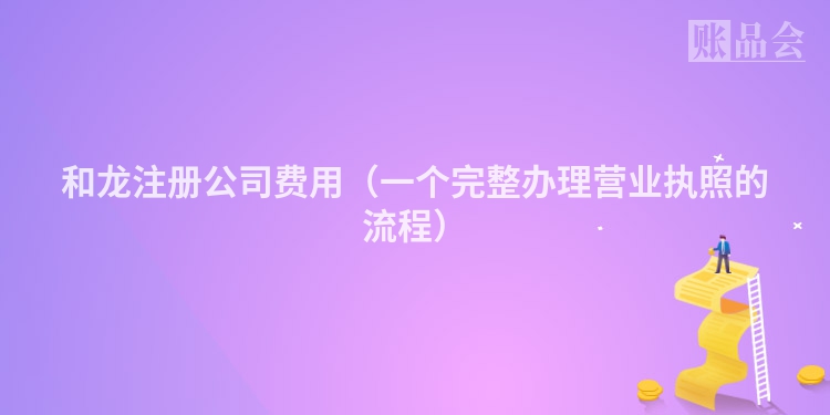和龙注册公司费用（一个完整办理营业执照的流程）