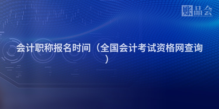 会计职称报名时间（全国会计考试资格网查询）