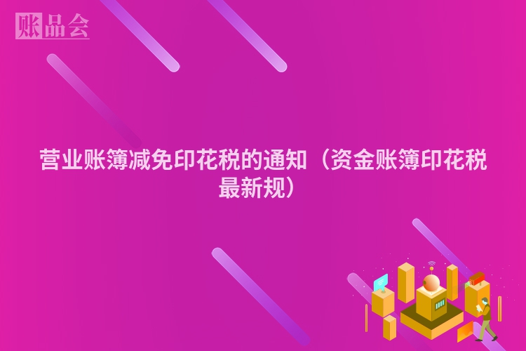 营业账簿减免印花税的通知（资金账簿印花税最新规）