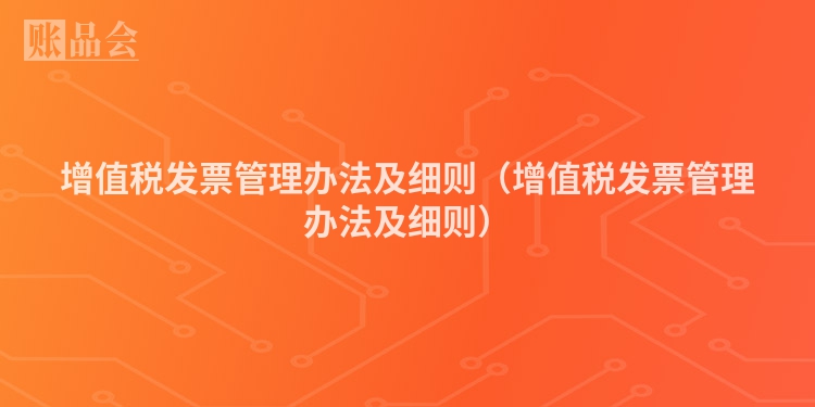 增值税发票管理办法及细则（增值税发票管理办法及细则）