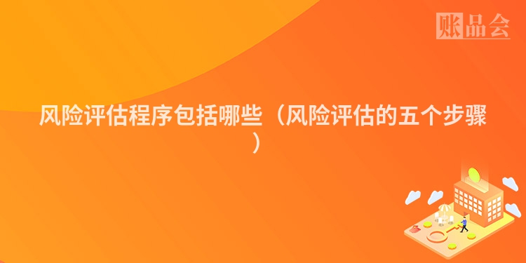风险评估程序包括哪些（风险评估的五个步骤）