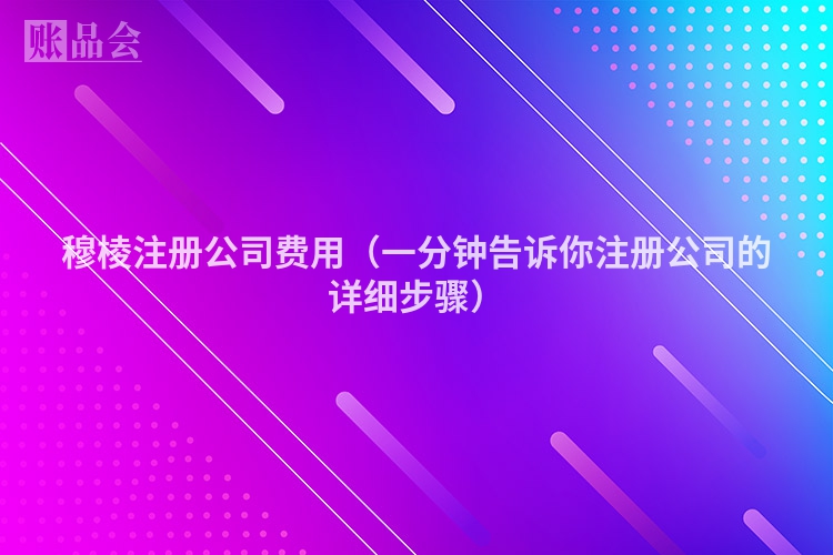 穆棱注册公司费用(一分钟告诉你注册公司的详细步骤)