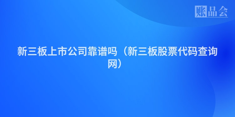新三板上市公司靠谱吗（新三板股票代码查询网）