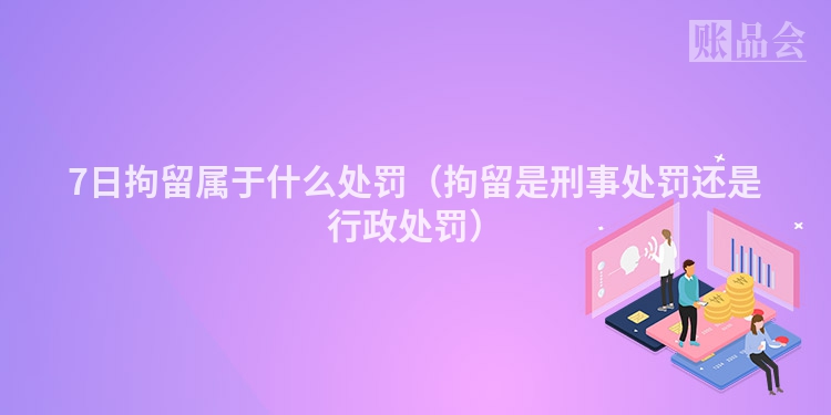 7日拘留属于什么处罚（拘留是刑事处罚还是行政处罚）