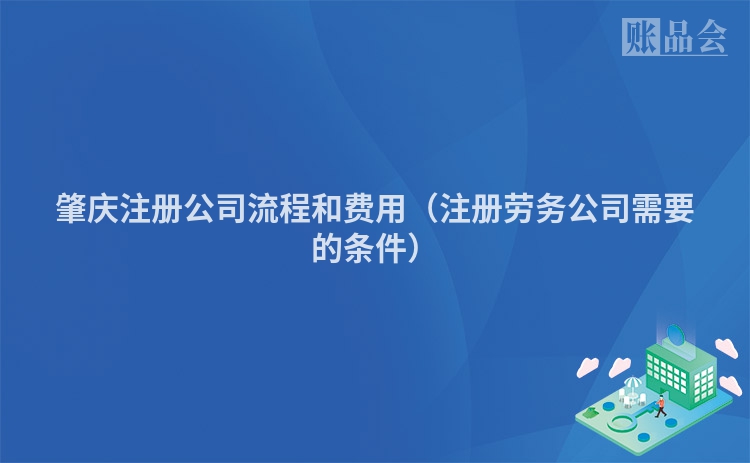 肇庆注册公司流程和费用(注册劳务公司需要的条件)