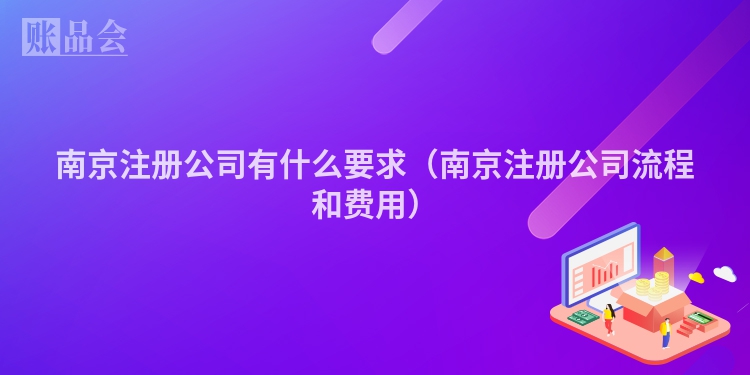 南京注册公司有什么要求（南京注册公司流程和费用）