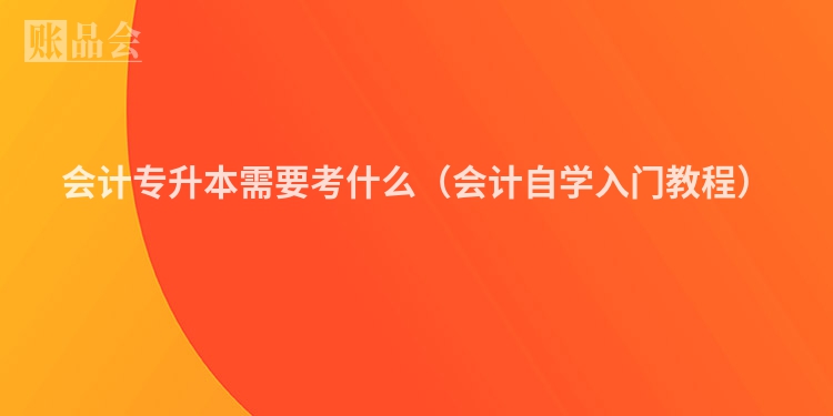 会计专升本需要考什么（会计自学入门教程）