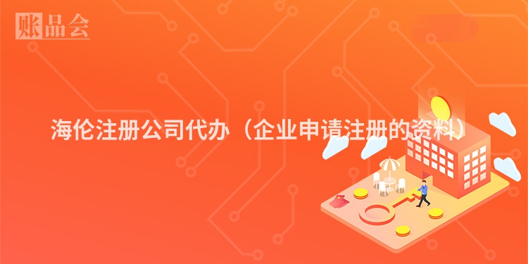 海伦注册公司代办（企业申请注册的资料）