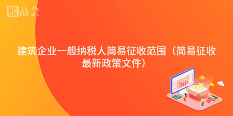 建筑企业一般纳税人简易征收范围（简易征收最新政策文件）