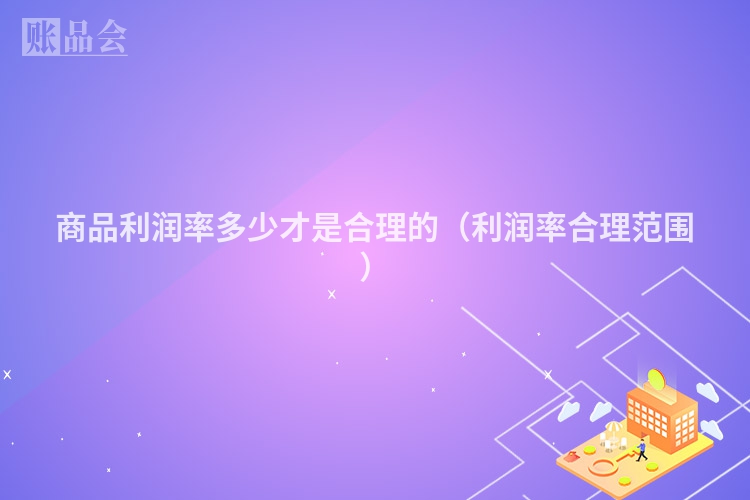 商品利润率多少才是合理的（利润率合理范围）