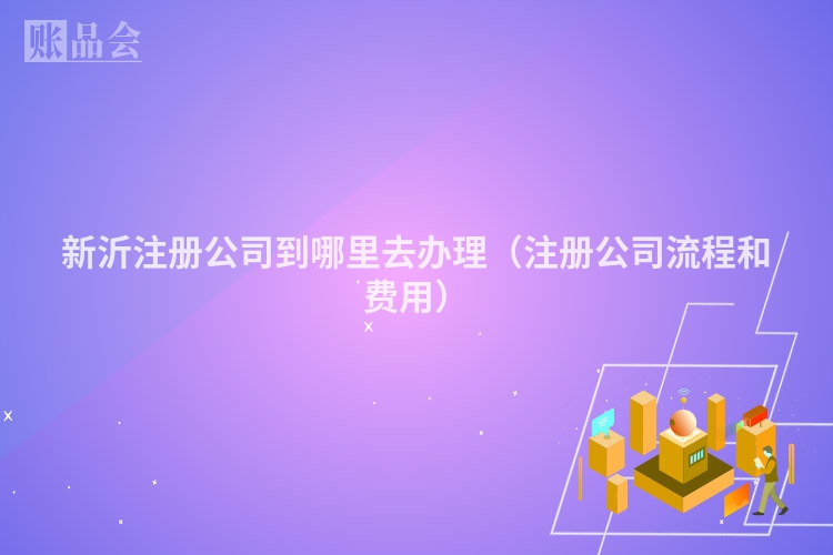 新沂注册公司到哪里去办理（注册公司流程和费用）