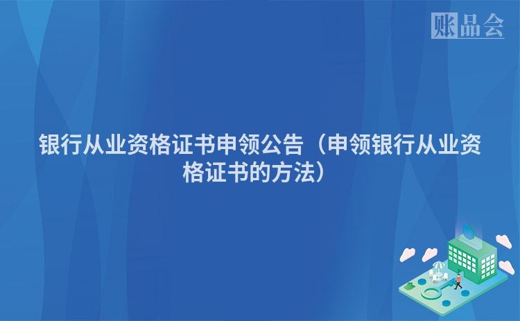 银行从业资格证书申领公告（申领银行从业资格证书的方法）