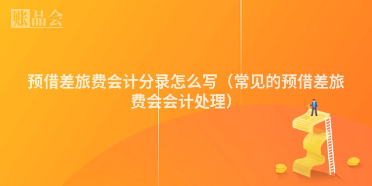 预借差旅费会计分录怎么写（常见的预借差旅费会会计处理）