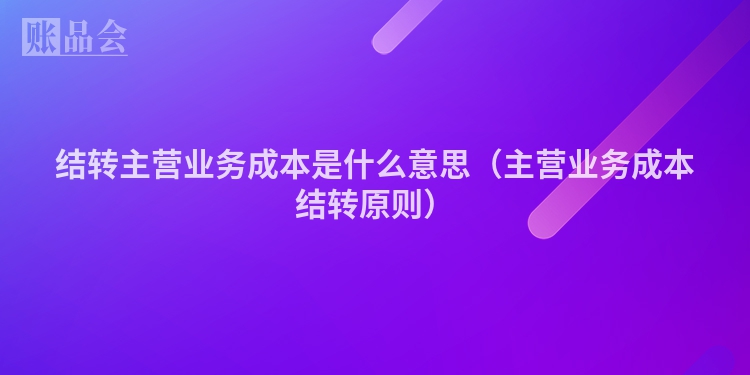 结转主营业务成本是什么意思（主营业务成本结转原则）