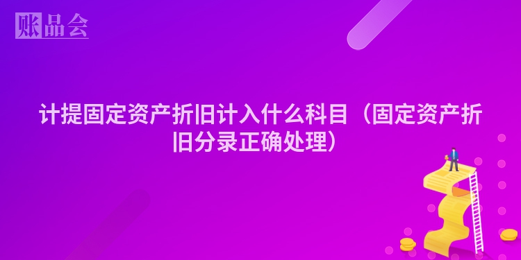 计提固定资产折旧计入什么科目（固定资产折旧分录正确处理）