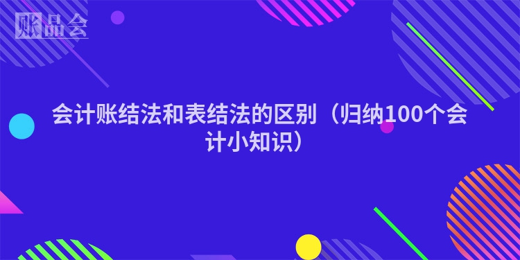 会计账结法和表结法的区别（归纳100个会计小知识）