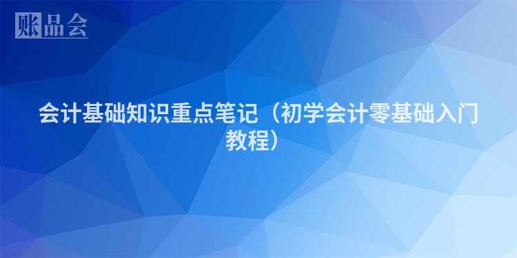 会计基础知识重点笔记（初学会计零基础入门教程）