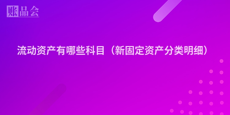 流动资产有哪些科目（新固定资产分类明细）