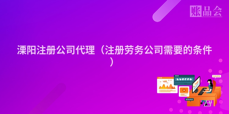 溧阳注册公司代理（注册劳务公司需要的条件）