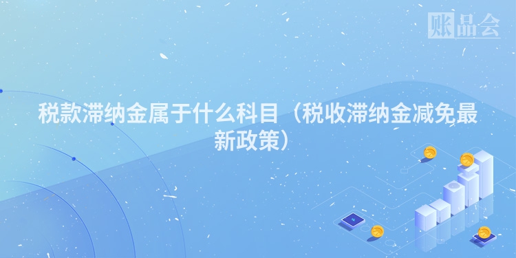 税款滞纳金属于什么科目（税收滞纳金减免最新政策）