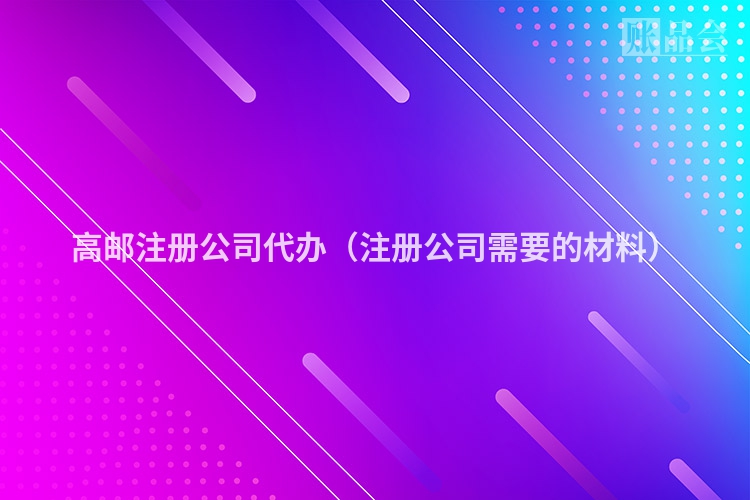 高邮注册公司代办（注册公司需要的材料）