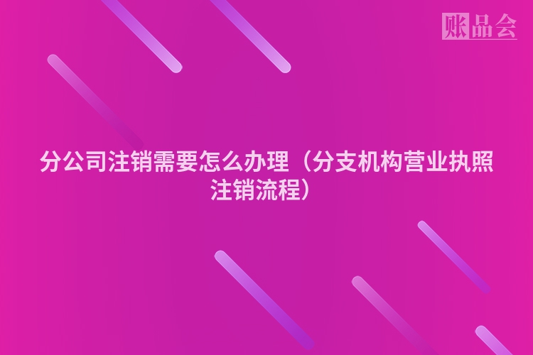 分公司注销需要怎么办理（分支机构营业执照注销流程）