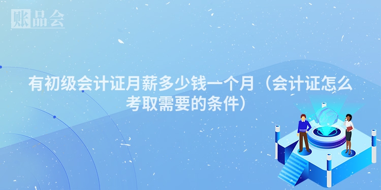有初级会计证月薪多少钱一个月（会计证怎么考取需要的条件）
