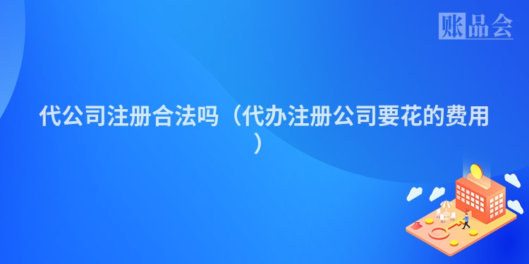 代公司注册合法吗（代办注册公司要花的费用）