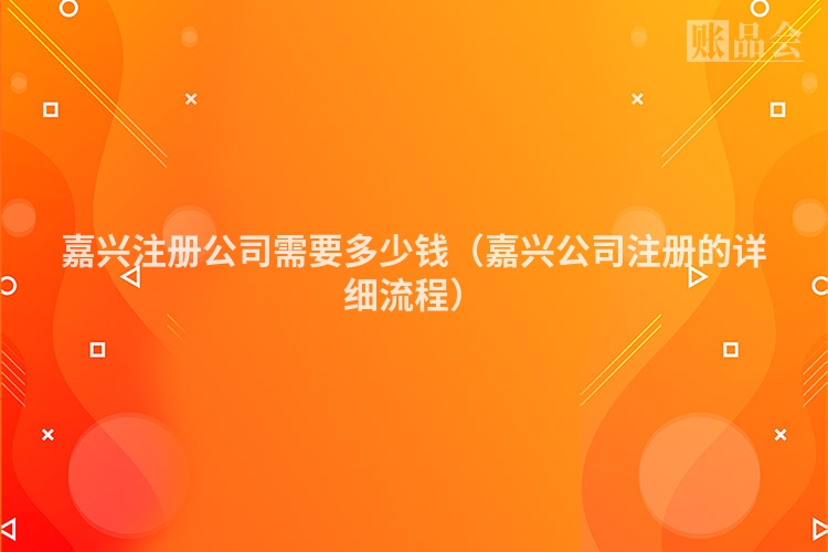 嘉兴注册公司需要多少钱（嘉兴公司注册的详细流程）