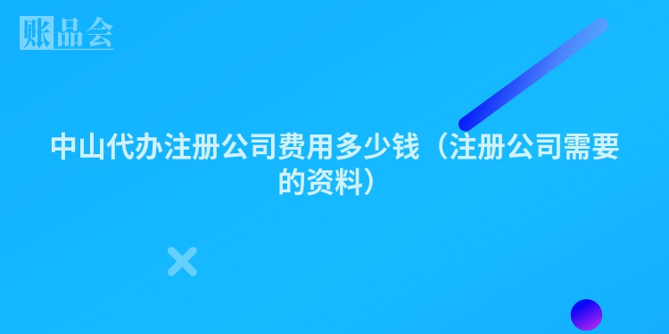 中山代办注册公司费用多少钱（注册公司需要的资料）