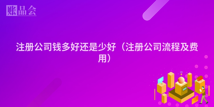 注册公司钱多好还是少好（注册公司流程及费用）