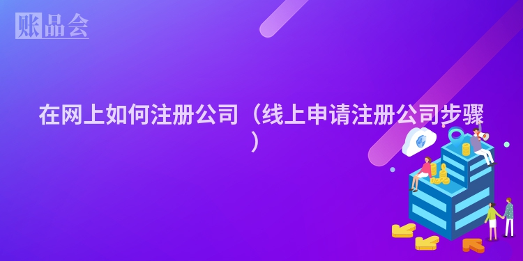 在网上如何注册公司（线上申请注册公司步骤）