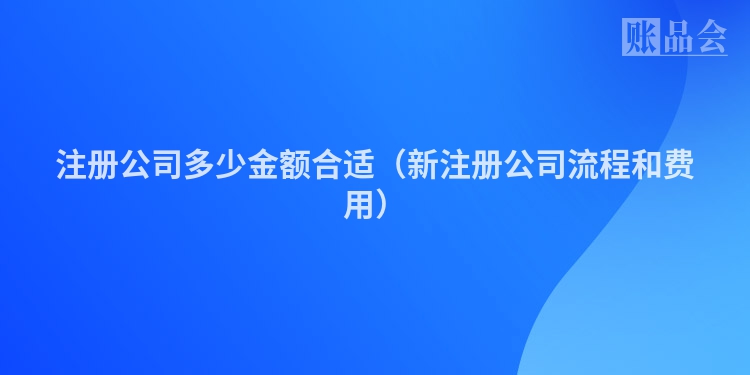 注册公司多少金额合适（新注册公司流程和费用）