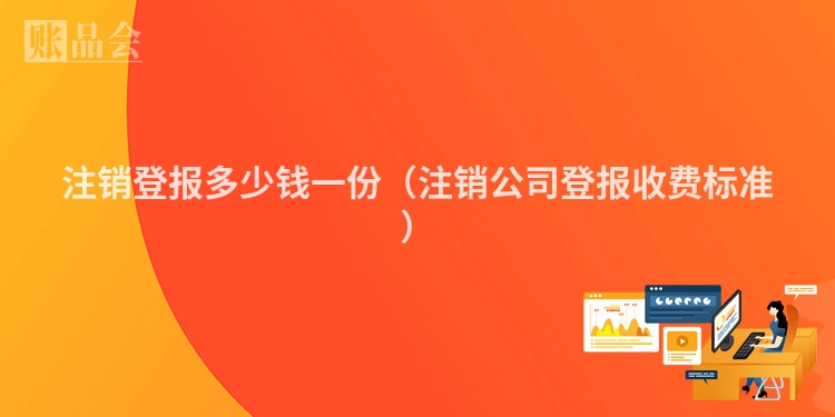 注销登报多少钱一份（注销公司登报收费标准）
