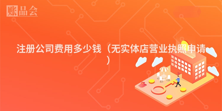 注册公司费用多少钱（无实体店营业执照申请）