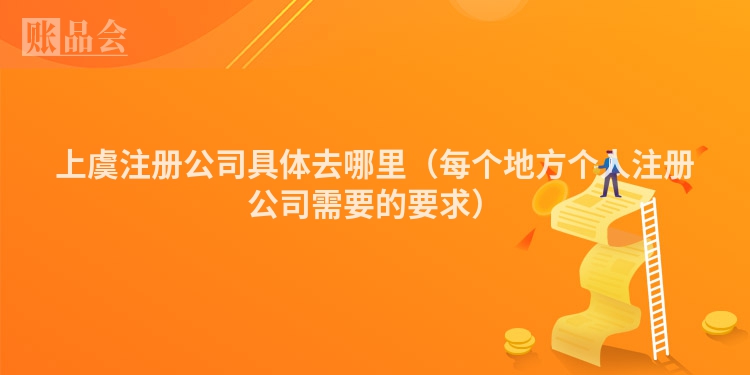 上虞注册公司具体去哪里（每个地方个人注册公司需要的要求）