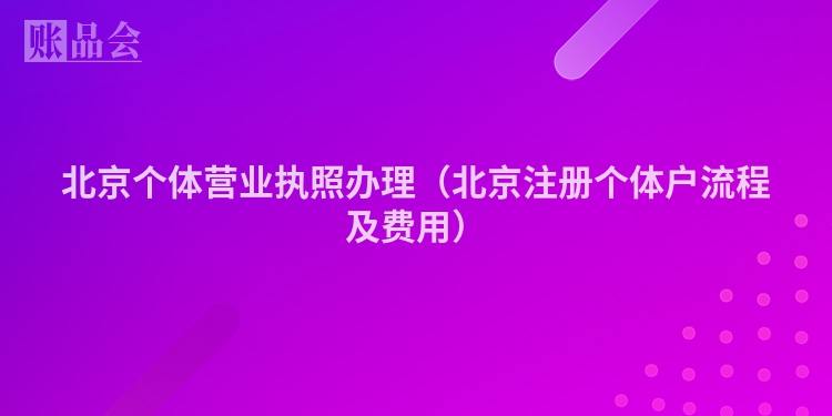 北京个体营业执照办理（北京注册个体户流程及费用）