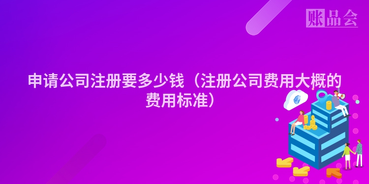 申请公司注册要多少钱（注册公司费用大概的费用标准）
