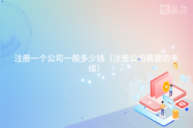 注册一个公司一般多少钱（注册公司需要的手续）