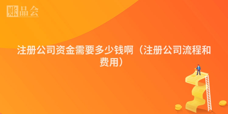 注册公司资金需要多少钱啊（注册公司流程和费用）