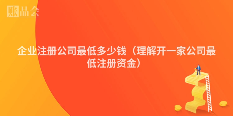 企业注册公司最低多少钱（理解开一家公司最低注册资金）