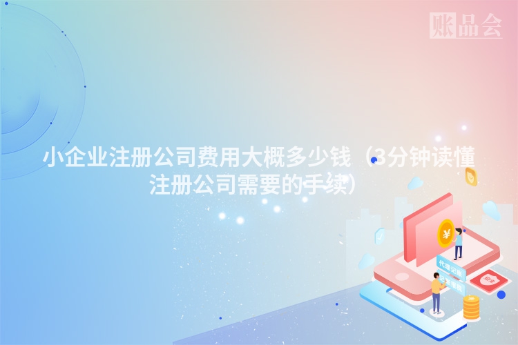 小企业注册公司费用大概多少钱(3分钟读懂注册公司需要的手续)