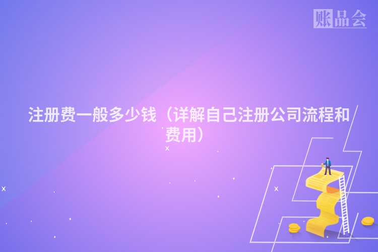 注册费一般多少钱（详解自己注册公司流程和费用）